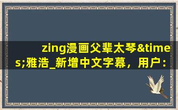 zing漫画父辈太琴×雅浩_新增中文字幕，用户：观看更方便了